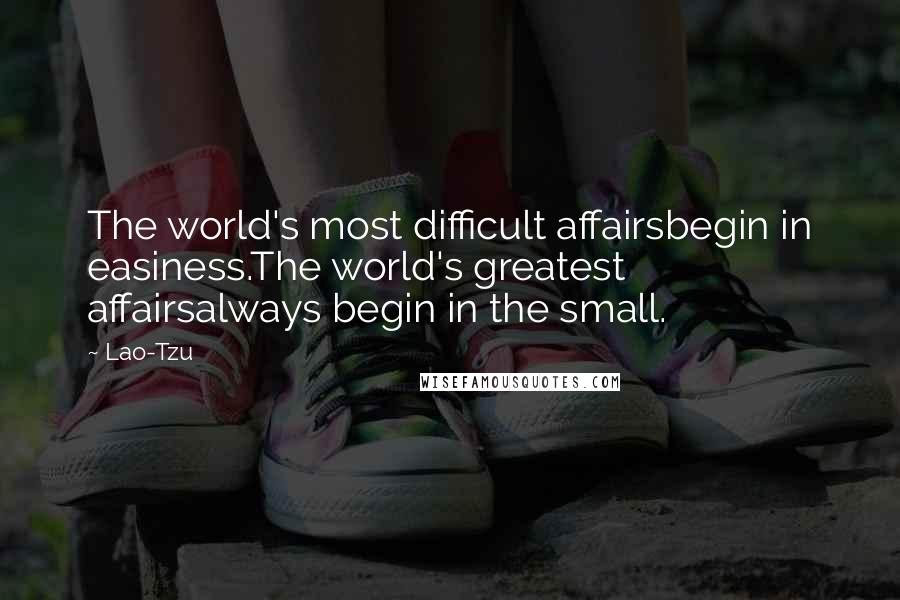 Lao-Tzu Quotes: The world's most difficult affairsbegin in easiness.The world's greatest affairsalways begin in the small.