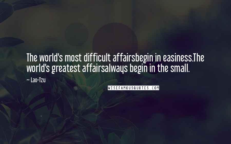 Lao-Tzu Quotes: The world's most difficult affairsbegin in easiness.The world's greatest affairsalways begin in the small.