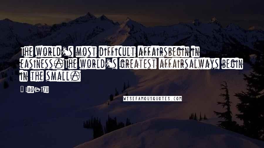 Lao-Tzu Quotes: The world's most difficult affairsbegin in easiness.The world's greatest affairsalways begin in the small.