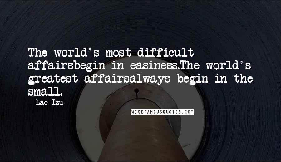 Lao-Tzu Quotes: The world's most difficult affairsbegin in easiness.The world's greatest affairsalways begin in the small.