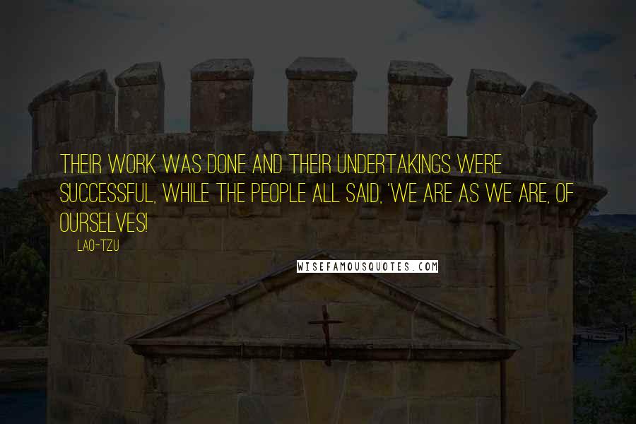 Lao-Tzu Quotes: Their work was done and their undertakings were successful, while the people all said, 'We are as we are, of ourselves!
