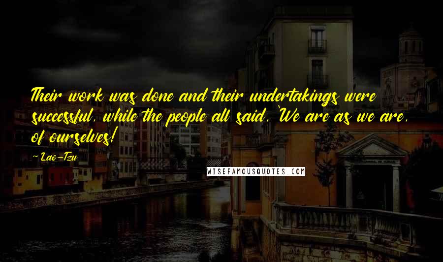 Lao-Tzu Quotes: Their work was done and their undertakings were successful, while the people all said, 'We are as we are, of ourselves!