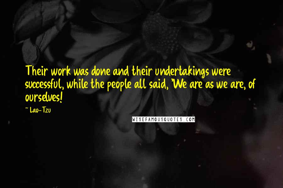 Lao-Tzu Quotes: Their work was done and their undertakings were successful, while the people all said, 'We are as we are, of ourselves!