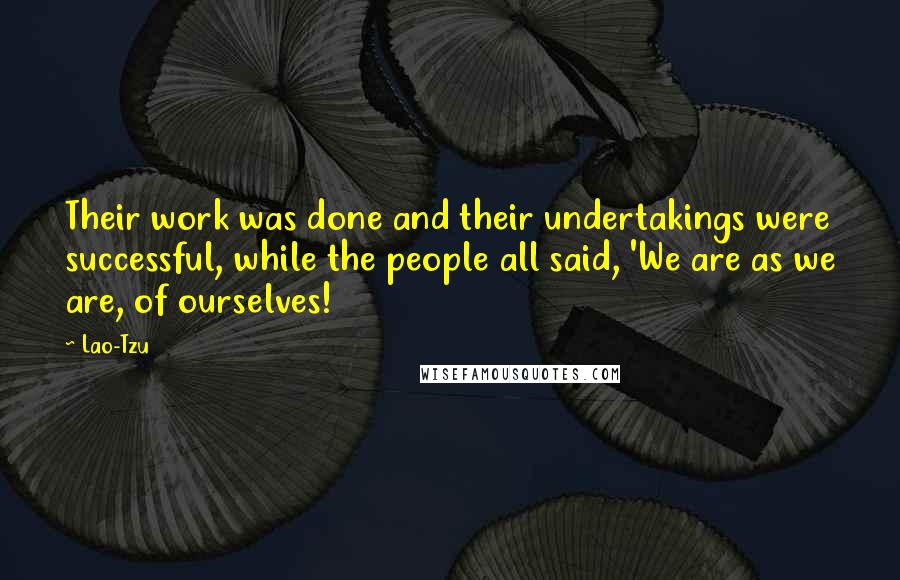 Lao-Tzu Quotes: Their work was done and their undertakings were successful, while the people all said, 'We are as we are, of ourselves!
