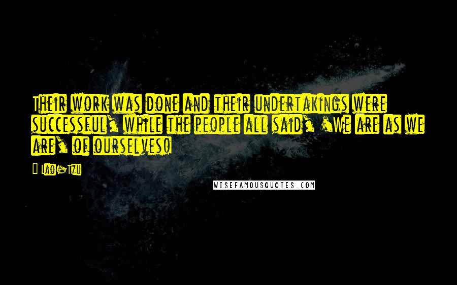Lao-Tzu Quotes: Their work was done and their undertakings were successful, while the people all said, 'We are as we are, of ourselves!