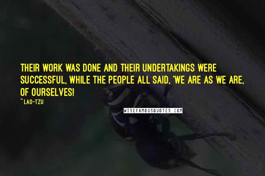 Lao-Tzu Quotes: Their work was done and their undertakings were successful, while the people all said, 'We are as we are, of ourselves!