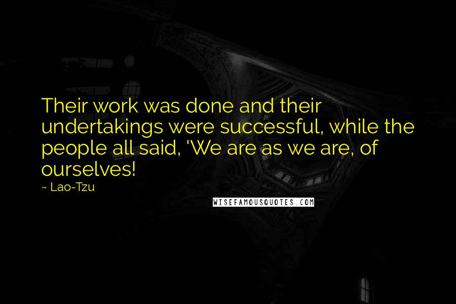 Lao-Tzu Quotes: Their work was done and their undertakings were successful, while the people all said, 'We are as we are, of ourselves!