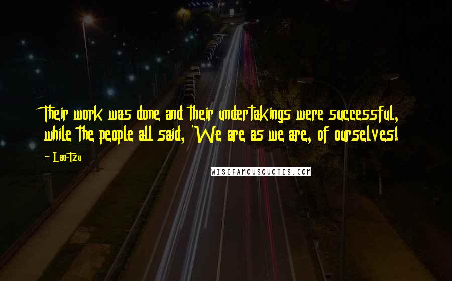 Lao-Tzu Quotes: Their work was done and their undertakings were successful, while the people all said, 'We are as we are, of ourselves!