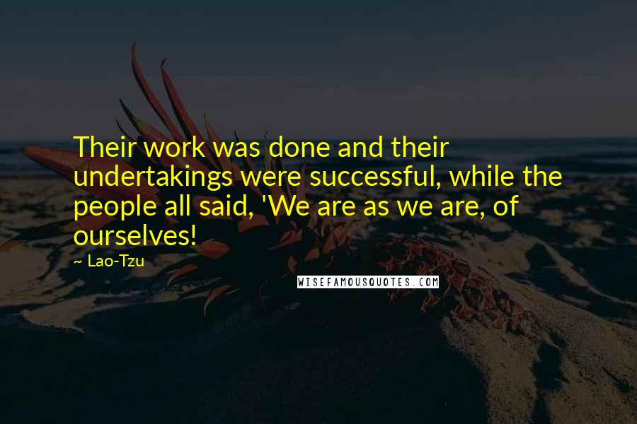 Lao-Tzu Quotes: Their work was done and their undertakings were successful, while the people all said, 'We are as we are, of ourselves!