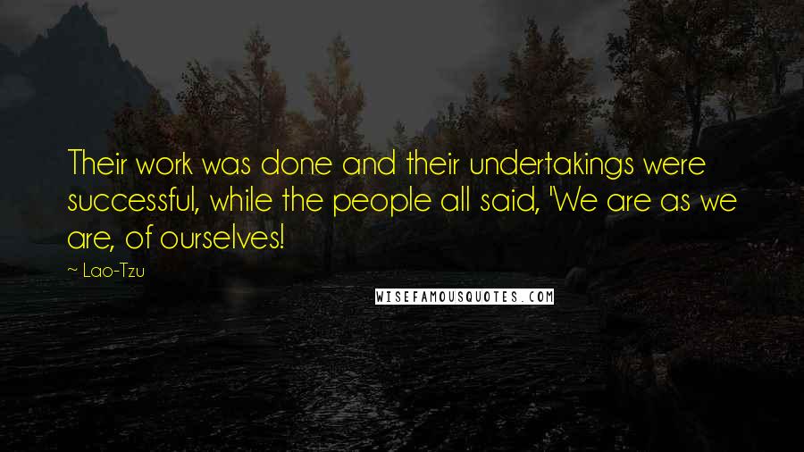 Lao-Tzu Quotes: Their work was done and their undertakings were successful, while the people all said, 'We are as we are, of ourselves!