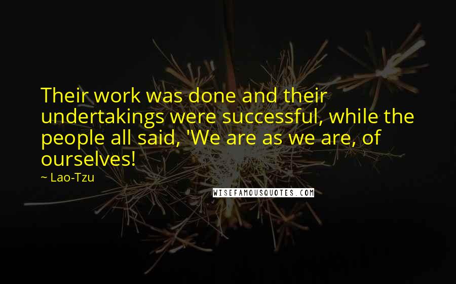 Lao-Tzu Quotes: Their work was done and their undertakings were successful, while the people all said, 'We are as we are, of ourselves!