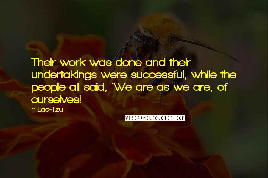 Lao-Tzu Quotes: Their work was done and their undertakings were successful, while the people all said, 'We are as we are, of ourselves!
