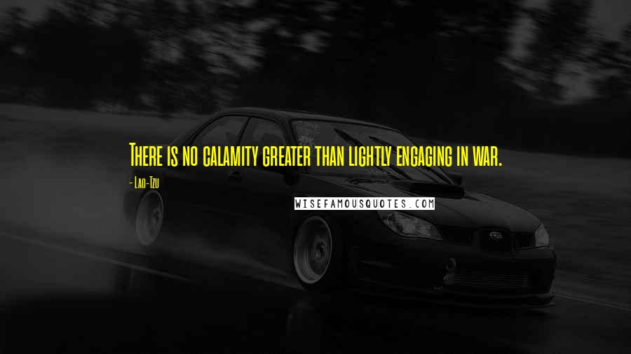 Lao-Tzu Quotes: There is no calamity greater than lightly engaging in war.