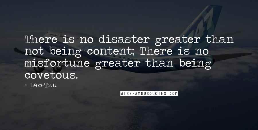 Lao-Tzu Quotes: There is no disaster greater than not being content; There is no misfortune greater than being covetous.