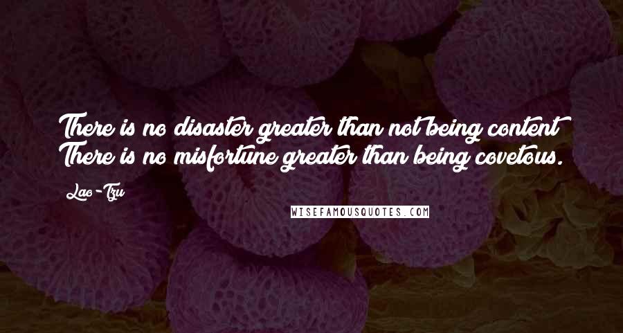 Lao-Tzu Quotes: There is no disaster greater than not being content; There is no misfortune greater than being covetous.