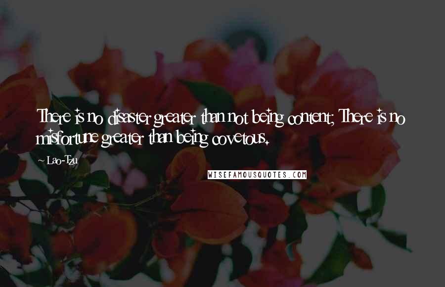 Lao-Tzu Quotes: There is no disaster greater than not being content; There is no misfortune greater than being covetous.