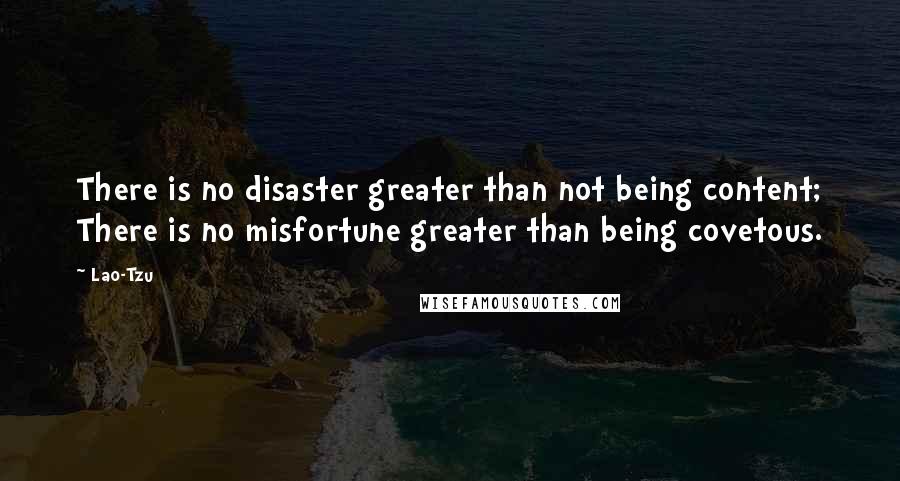 Lao-Tzu Quotes: There is no disaster greater than not being content; There is no misfortune greater than being covetous.