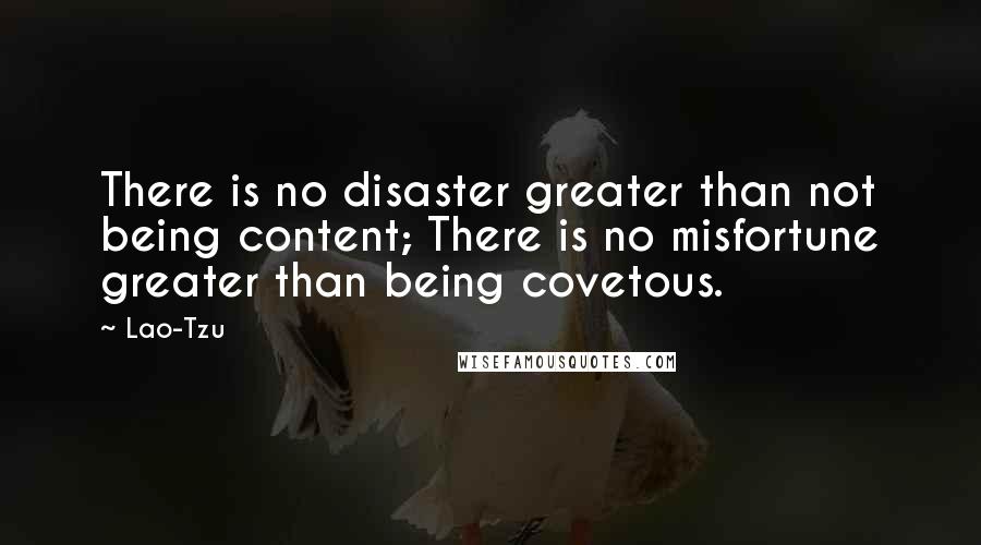 Lao-Tzu Quotes: There is no disaster greater than not being content; There is no misfortune greater than being covetous.