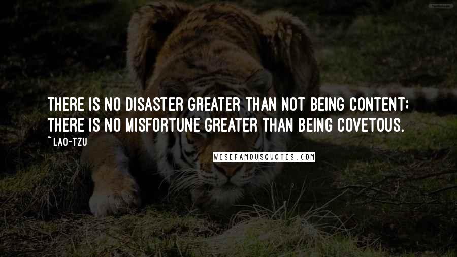 Lao-Tzu Quotes: There is no disaster greater than not being content; There is no misfortune greater than being covetous.