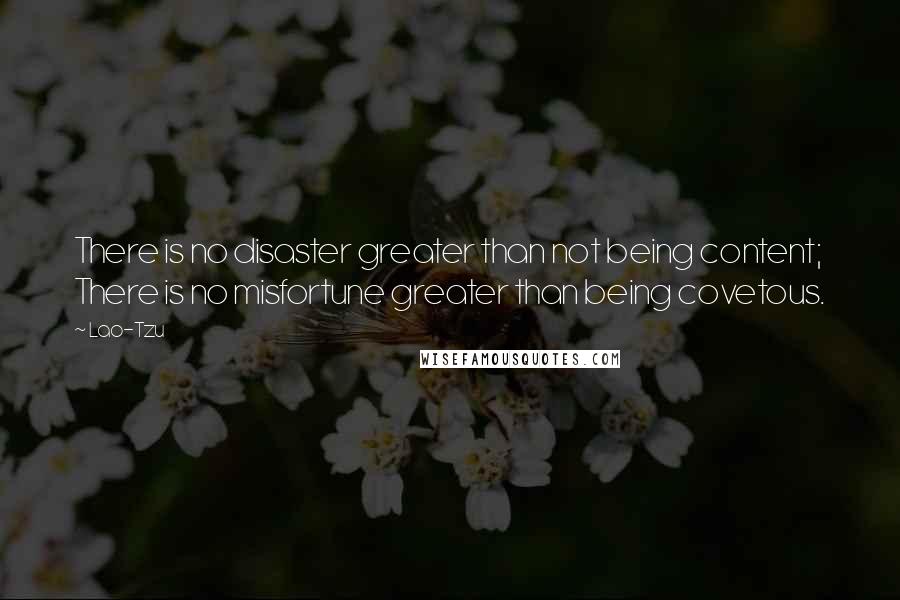 Lao-Tzu Quotes: There is no disaster greater than not being content; There is no misfortune greater than being covetous.