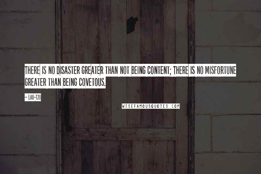 Lao-Tzu Quotes: There is no disaster greater than not being content; There is no misfortune greater than being covetous.