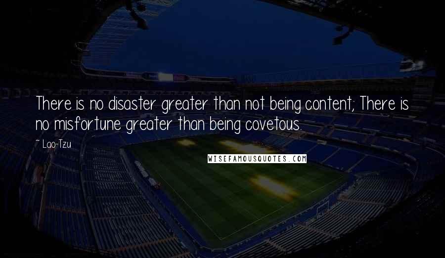 Lao-Tzu Quotes: There is no disaster greater than not being content; There is no misfortune greater than being covetous.