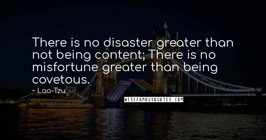 Lao-Tzu Quotes: There is no disaster greater than not being content; There is no misfortune greater than being covetous.