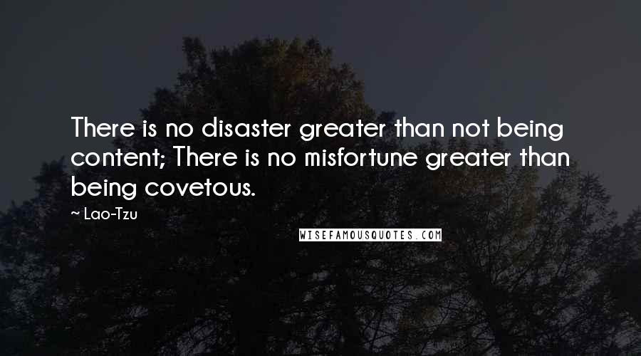 Lao-Tzu Quotes: There is no disaster greater than not being content; There is no misfortune greater than being covetous.