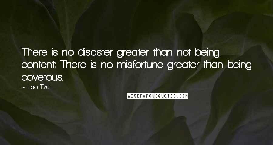 Lao-Tzu Quotes: There is no disaster greater than not being content; There is no misfortune greater than being covetous.