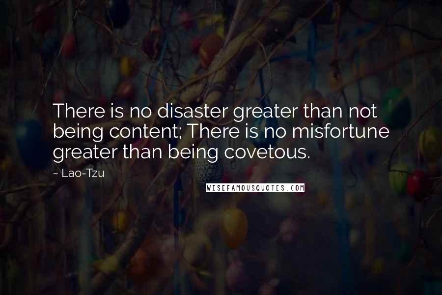 Lao-Tzu Quotes: There is no disaster greater than not being content; There is no misfortune greater than being covetous.