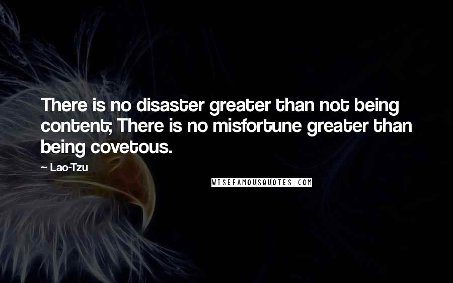 Lao-Tzu Quotes: There is no disaster greater than not being content; There is no misfortune greater than being covetous.