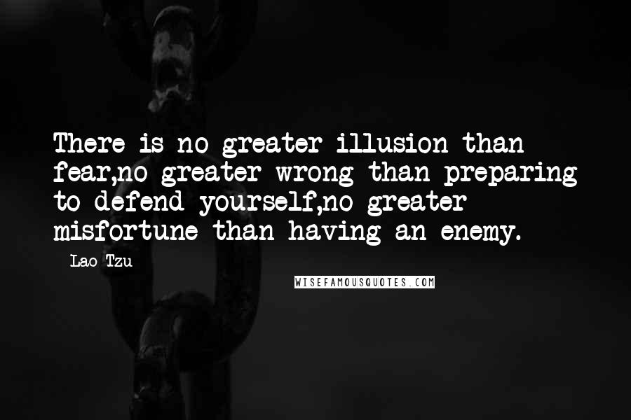 Lao-Tzu Quotes: There is no greater illusion than fear,no greater wrong than preparing to defend yourself,no greater misfortune than having an enemy.