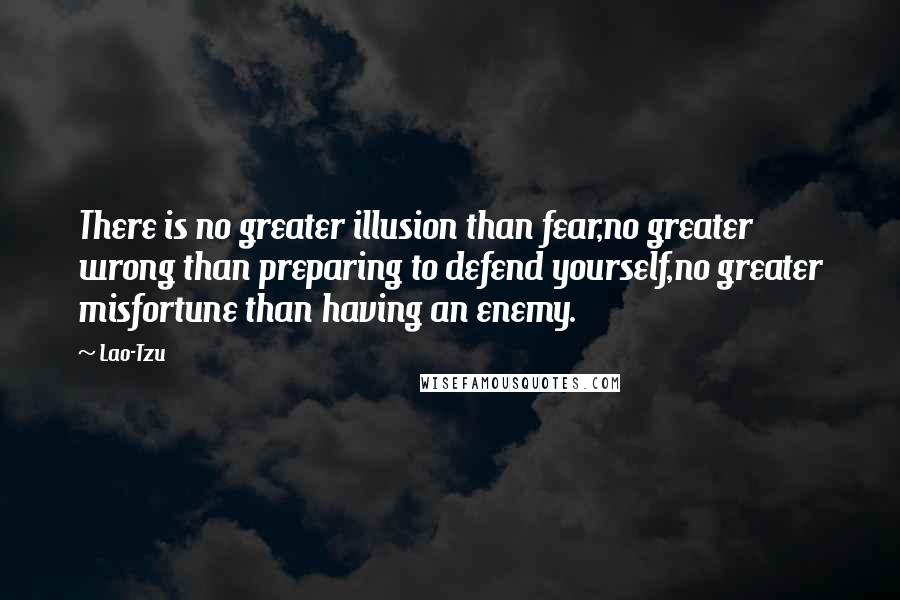 Lao-Tzu Quotes: There is no greater illusion than fear,no greater wrong than preparing to defend yourself,no greater misfortune than having an enemy.