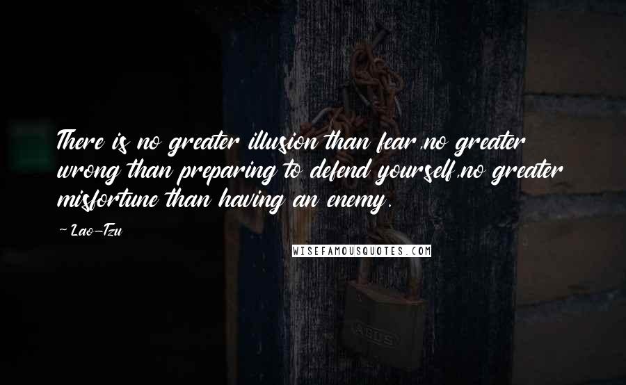 Lao-Tzu Quotes: There is no greater illusion than fear,no greater wrong than preparing to defend yourself,no greater misfortune than having an enemy.