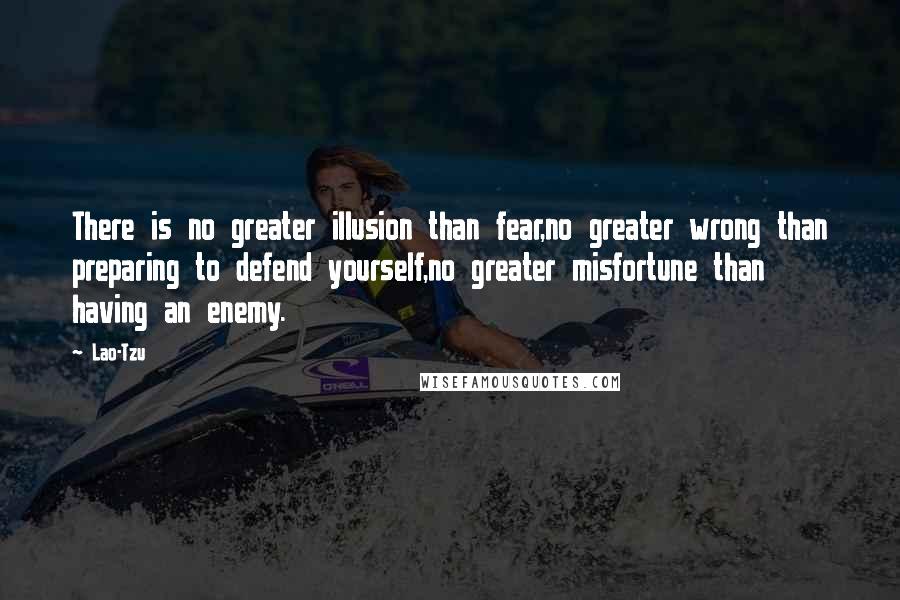 Lao-Tzu Quotes: There is no greater illusion than fear,no greater wrong than preparing to defend yourself,no greater misfortune than having an enemy.