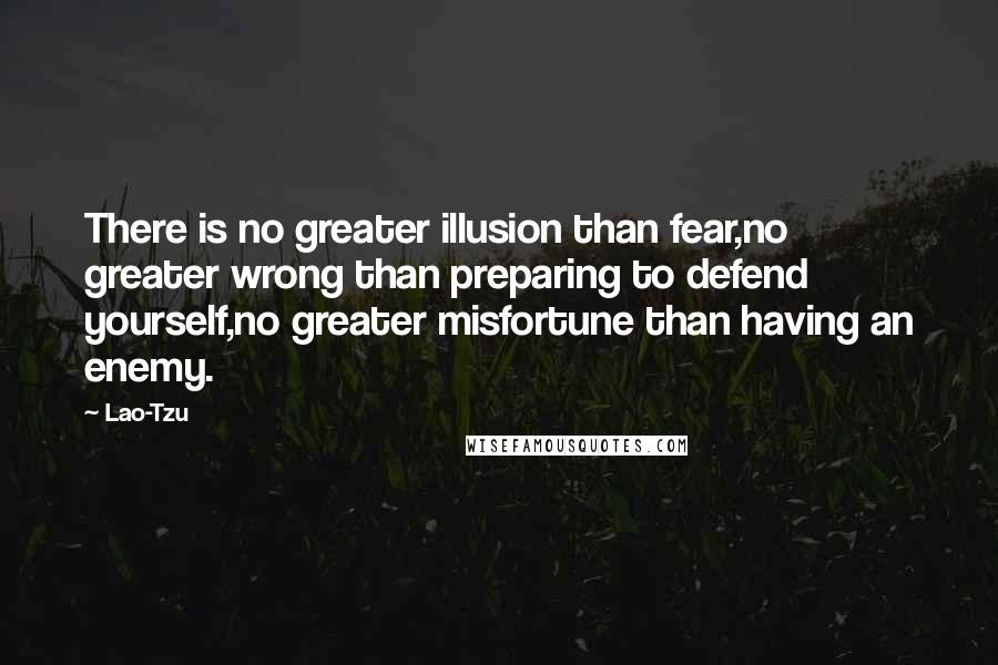 Lao-Tzu Quotes: There is no greater illusion than fear,no greater wrong than preparing to defend yourself,no greater misfortune than having an enemy.