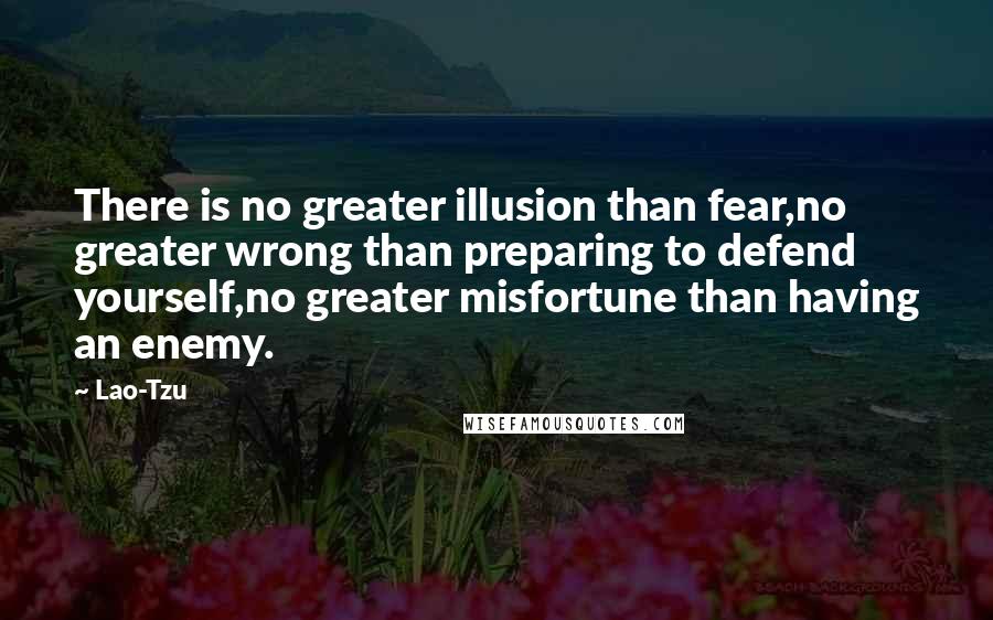 Lao-Tzu Quotes: There is no greater illusion than fear,no greater wrong than preparing to defend yourself,no greater misfortune than having an enemy.