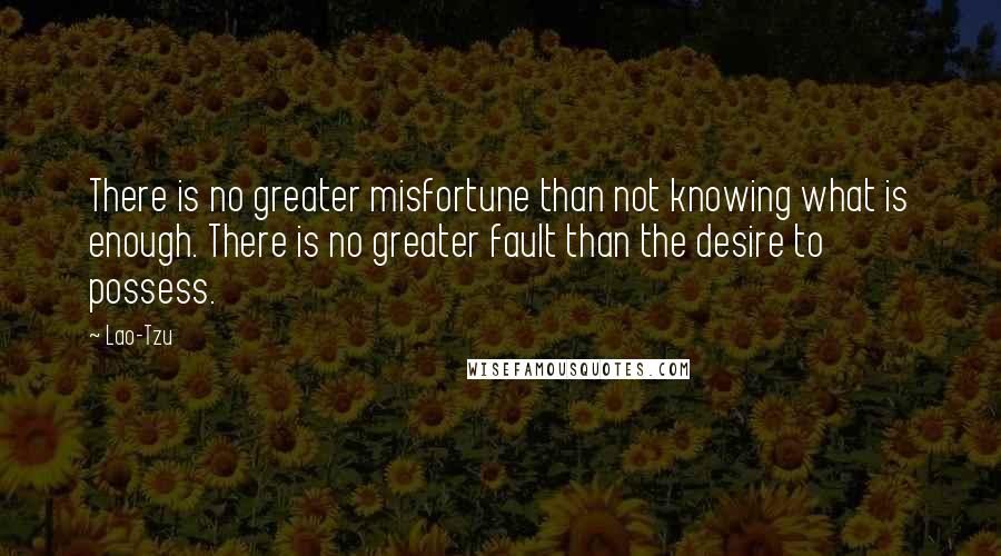 Lao-Tzu Quotes: There is no greater misfortune than not knowing what is enough. There is no greater fault than the desire to possess.