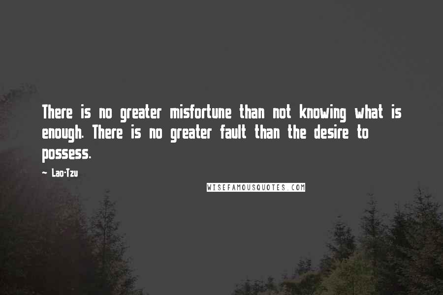 Lao-Tzu Quotes: There is no greater misfortune than not knowing what is enough. There is no greater fault than the desire to possess.