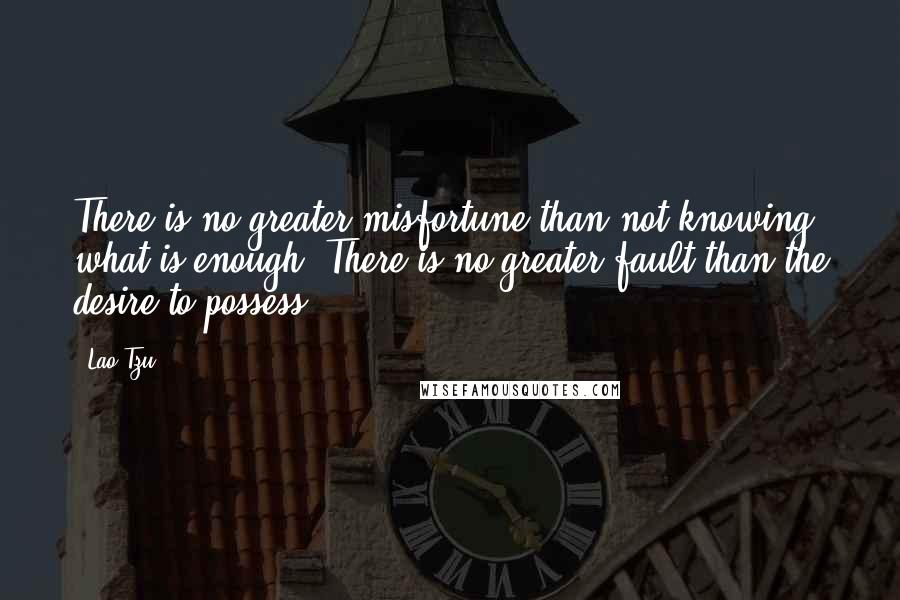 Lao-Tzu Quotes: There is no greater misfortune than not knowing what is enough. There is no greater fault than the desire to possess.