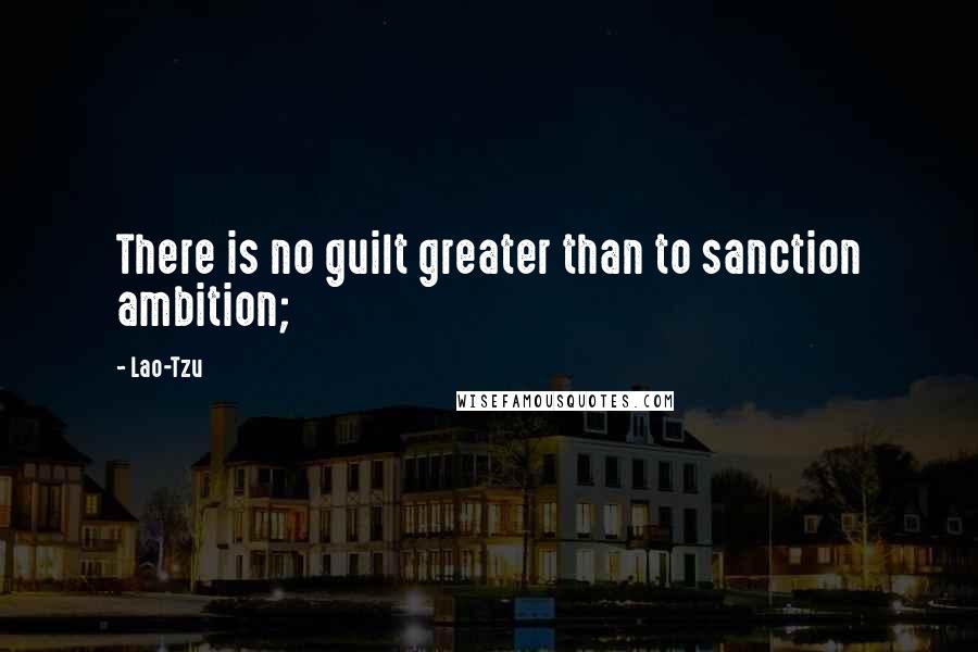 Lao-Tzu Quotes: There is no guilt greater than to sanction ambition;
