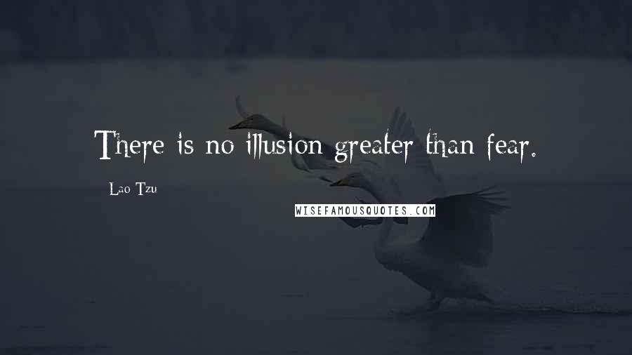 Lao-Tzu Quotes: There is no illusion greater than fear.