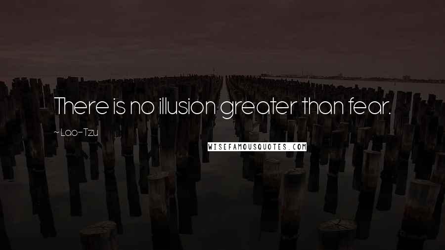 Lao-Tzu Quotes: There is no illusion greater than fear.