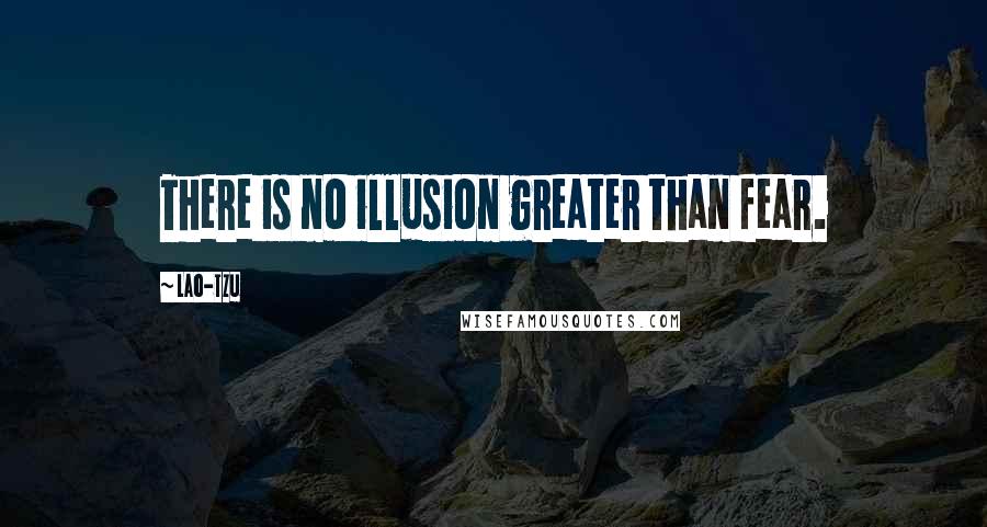 Lao-Tzu Quotes: There is no illusion greater than fear.