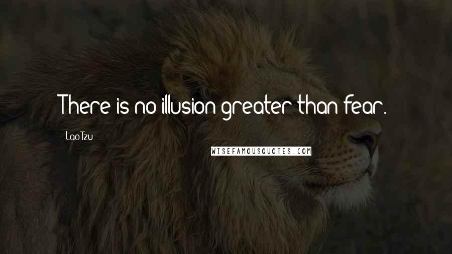 Lao-Tzu Quotes: There is no illusion greater than fear.