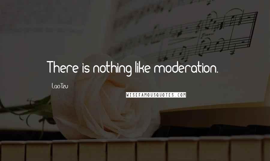 Lao-Tzu Quotes: There is nothing like moderation.