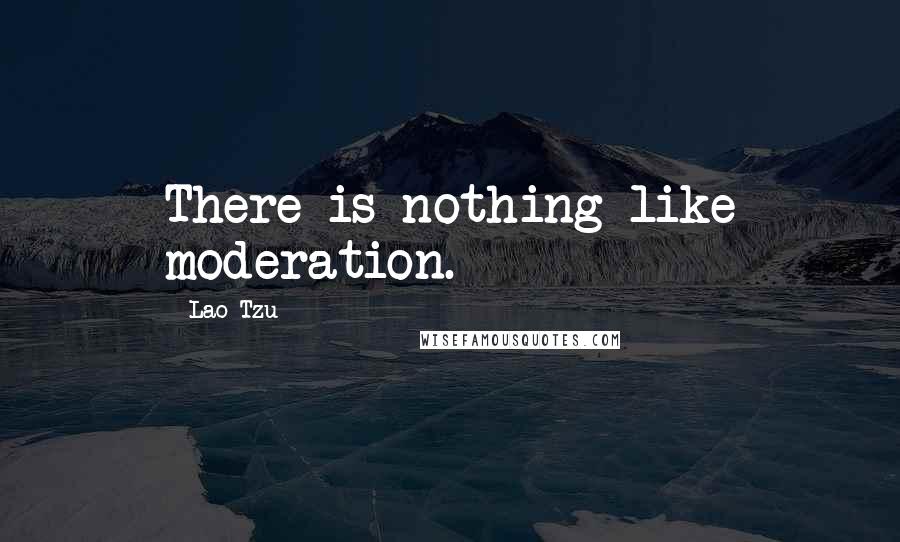 Lao-Tzu Quotes: There is nothing like moderation.