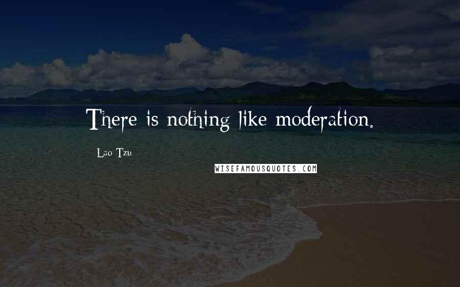 Lao-Tzu Quotes: There is nothing like moderation.