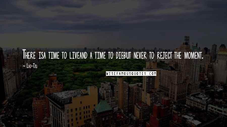 Lao-Tzu Quotes: There isa time to liveand a time to diebut never to reject the moment.