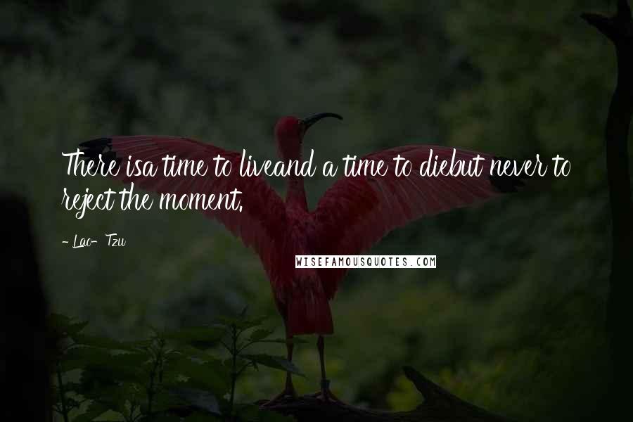 Lao-Tzu Quotes: There isa time to liveand a time to diebut never to reject the moment.